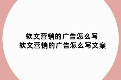 软文营销的广告怎么写 软文营销的广告怎么写文案